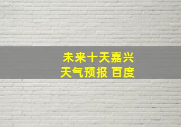 未来十天嘉兴天气预报 百度